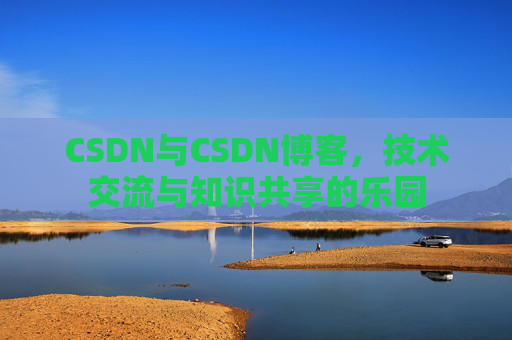 CSDN与CSDN博客，技术交流与知识共享的乐园