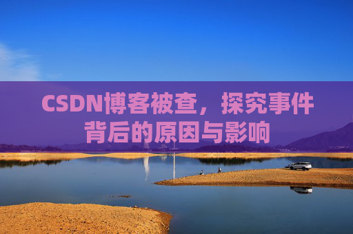 CSDN博客被查,探究事件背后的原因与影响